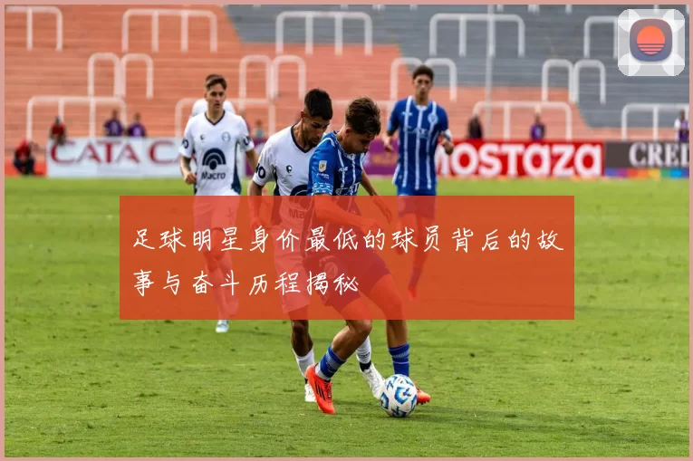 足球明星身价最低的球员背后的故事与奋斗历程揭秘