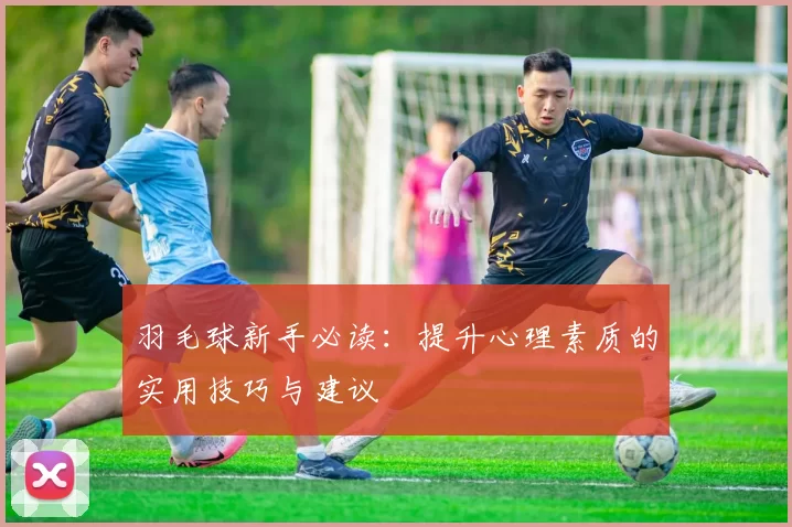 羽毛球新手必读：提升心理素质的实用技巧与建议