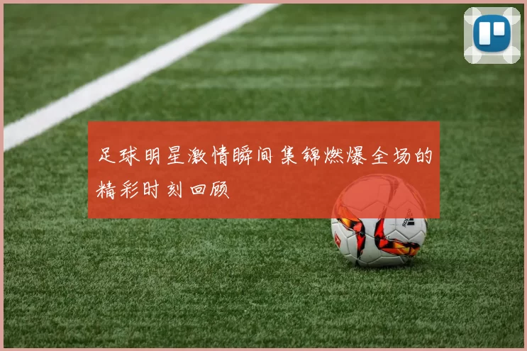 足球明星激情瞬间集锦燃爆全场的精彩时刻回顾