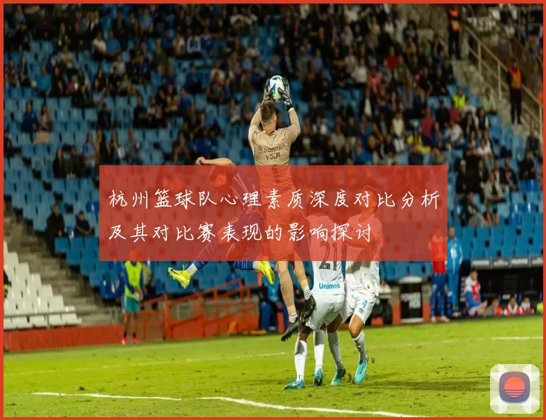 杭州篮球队心理素质深度对比分析及其对比赛表现的影响探讨