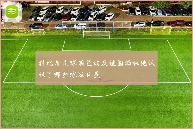 科比与足球明星的友谊圈揭秘他认识了哪些球坛巨星