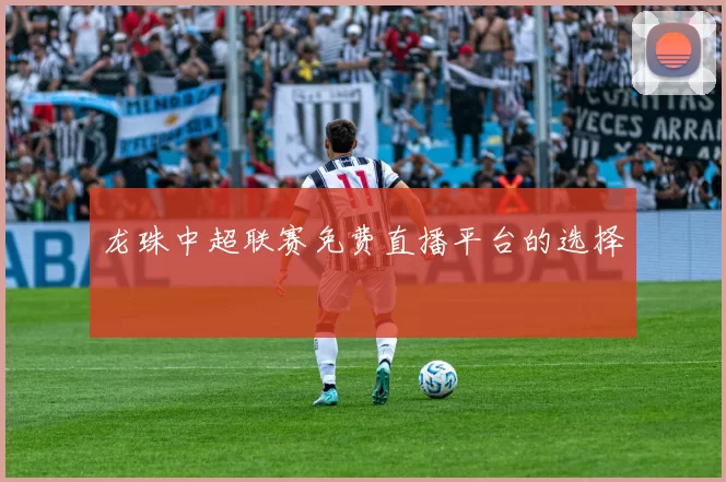 龙珠中超联赛免费直播平台的选择