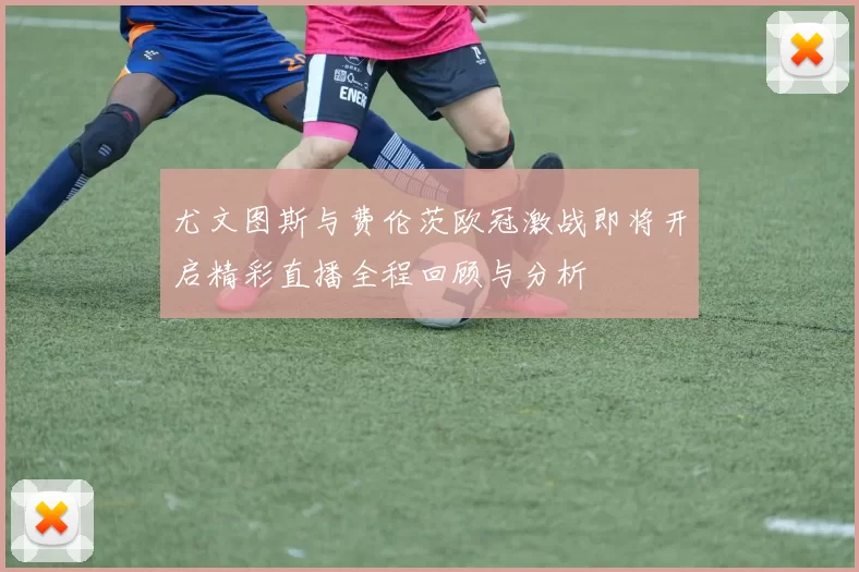 尤文图斯与费伦茨欧冠激战即将开启精彩直播全程回顾与分析