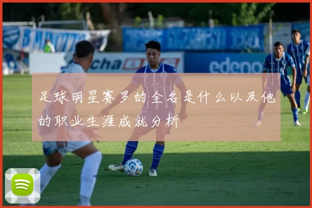 足球明星赛罗的全名是什么以及他的职业生涯成就分析