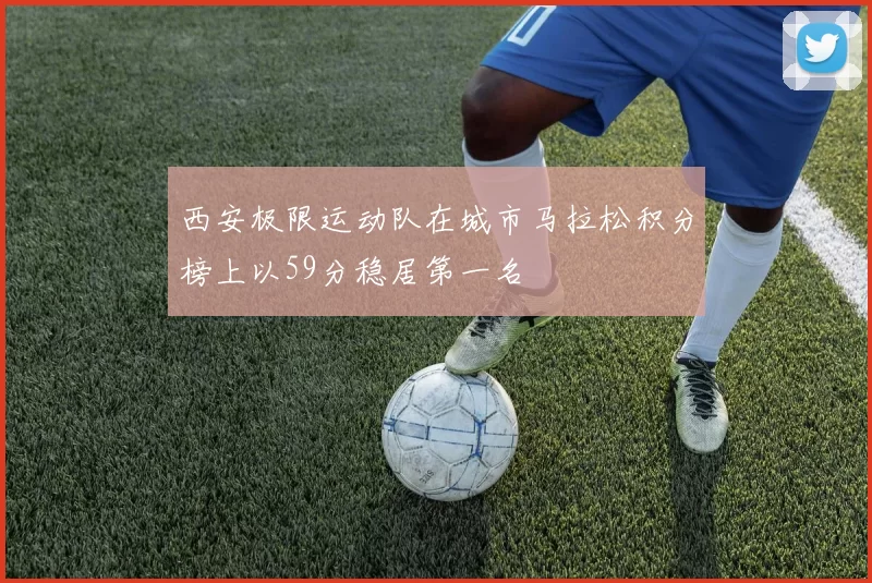 西安极限运动队在城市马拉松积分榜上以59分稳居第一名
