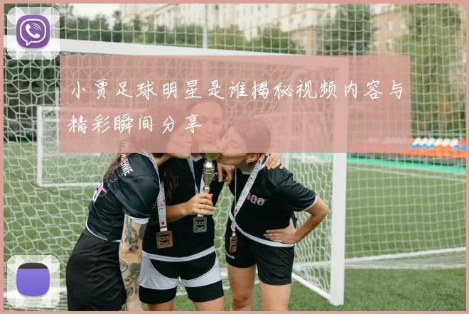 小贾足球明星是谁揭秘视频内容与精彩瞬间分享