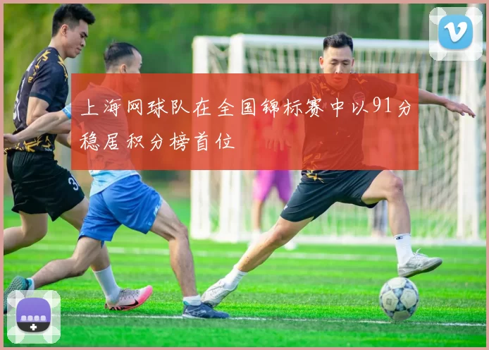 上海网球队在全国锦标赛中以91分稳居积分榜首位