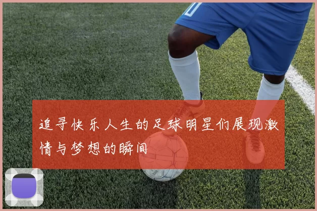 追寻快乐人生的足球明星们展现激情与梦想的瞬间