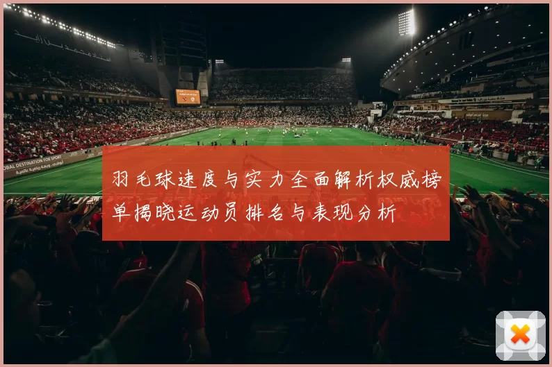 羽毛球速度与实力全面解析权威榜单揭晓运动员排名与表现分析