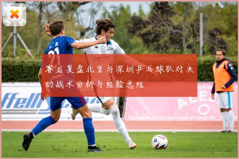 赛后复盘北京与深圳乒乓球队对决的战术分析与经验总结