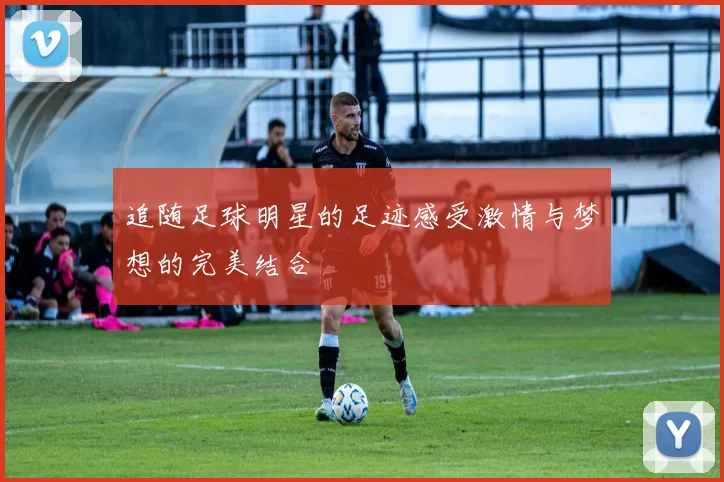 追随足球明星的足迹感受激情与梦想的完美结合