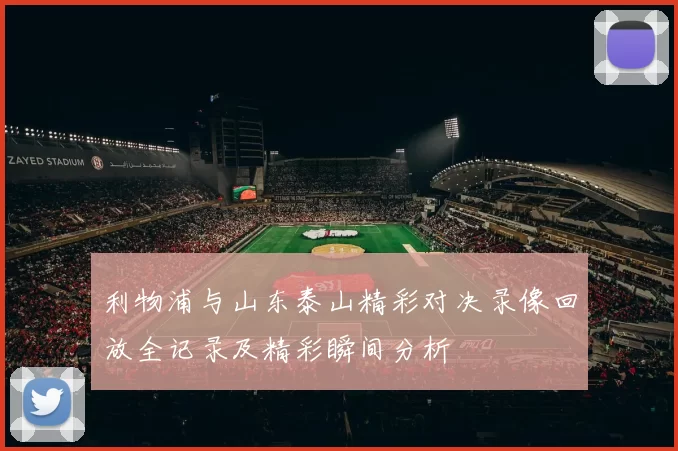 利物浦与山东泰山精彩对决录像回放全记录及精彩瞬间分析