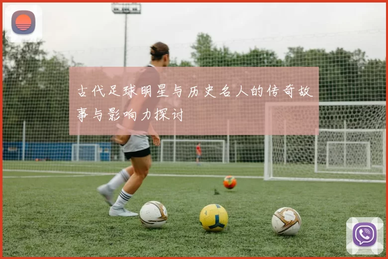 古代足球明星与历史名人的传奇故事与影响力探讨