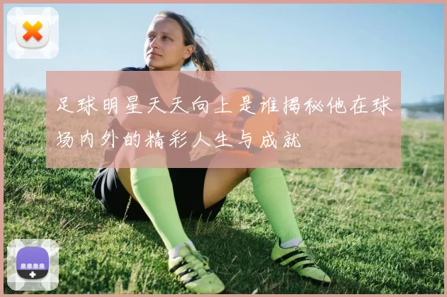 足球明星天天向上是谁揭秘他在球场内外的精彩人生与成就