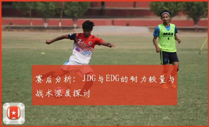 赛后分析：JDG与EDG的耐力较量与战术深度探讨