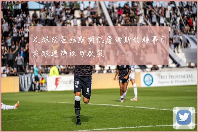足球明星幽默调侃詹姆斯的趣事引发球迷热议与欢笑