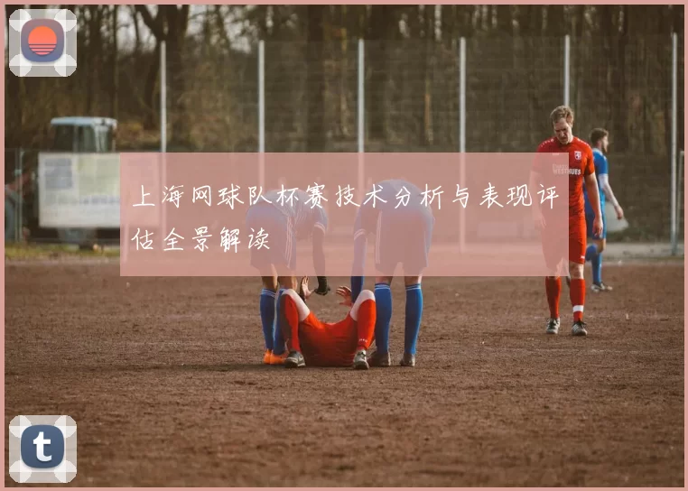 上海网球队杯赛技术分析与表现评估全景解读