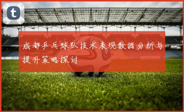 成都乒乓球队技术表现数据分析与提升策略探讨