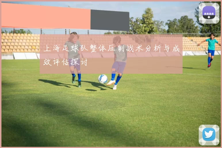 上海足球队整体压制战术分析与成效评估探讨