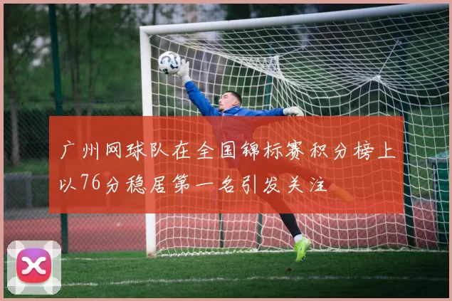 广州网球队在全国锦标赛积分榜上以76分稳居第一名引发关注
