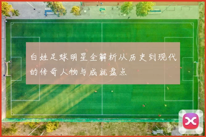 白姓足球明星全解析从历史到现代的传奇人物与成就盘点